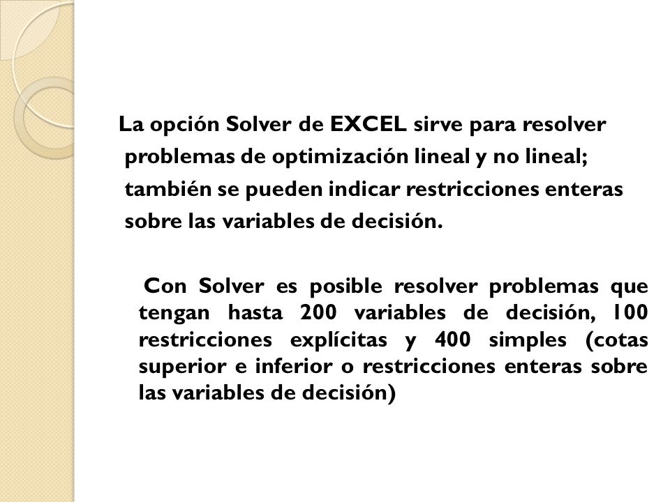 La opción Solver de EXCEL sirve para resolver problemas de optimización lineal y no lineal; también se pueden indicar restricciones enteras sobre las variables de decisión.
