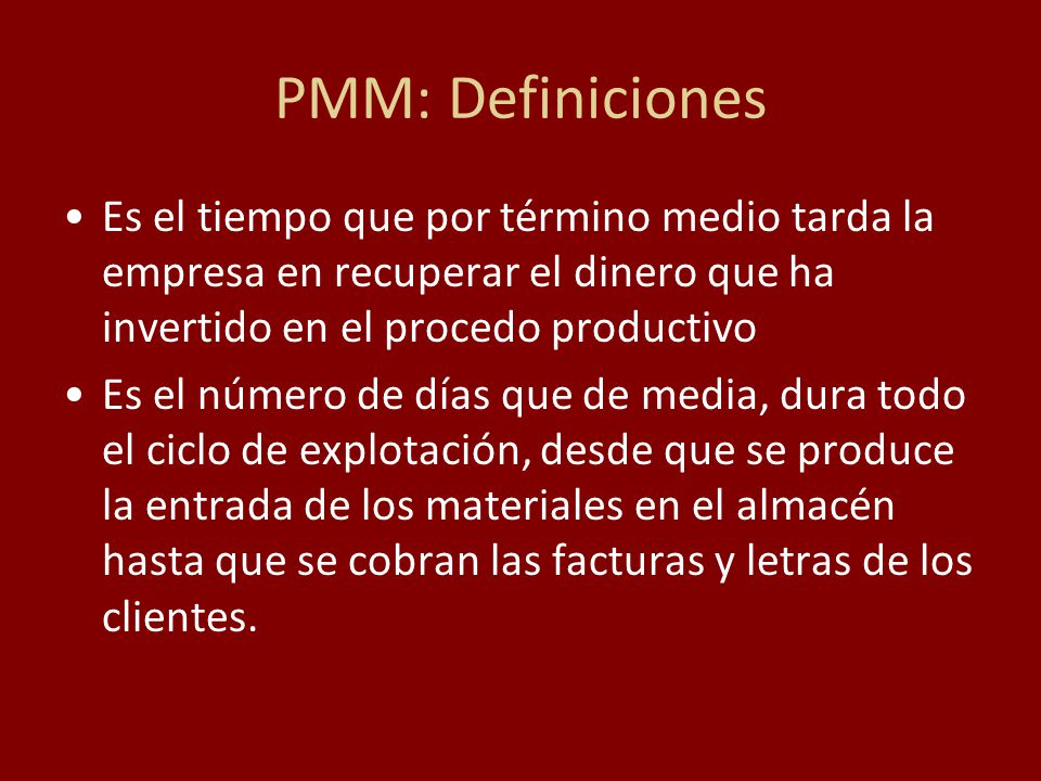 PMM: Definiciones Es el tiempo que por término medio tarda la empresa en recuperar el dinero que ha invertido en el procedo productivo.