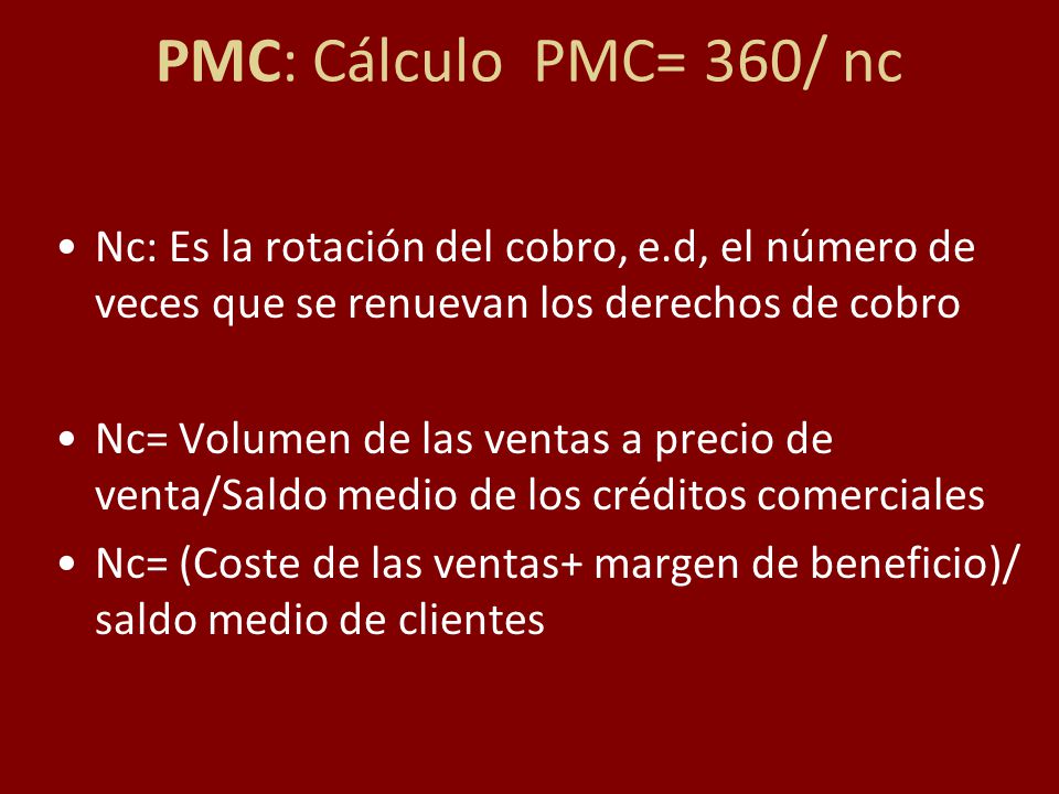 PMC: Cálculo PMC= 360/ nc Nc: Es la rotación del cobro, e.d, el número de veces que se renuevan los derechos de cobro.