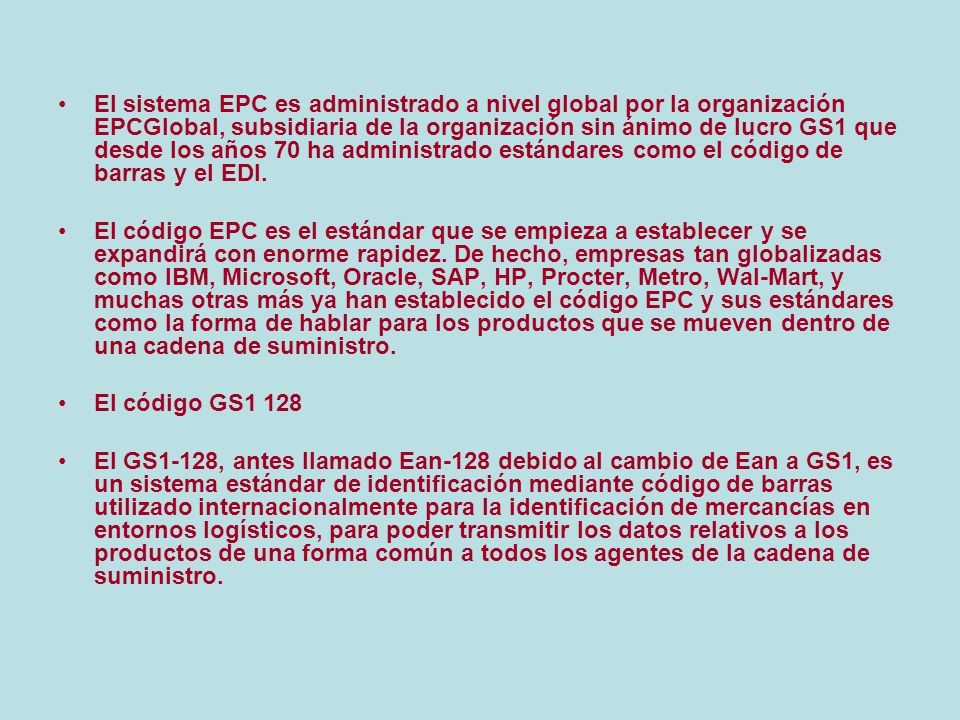 El sistema EPC es administrado a nivel global por la organización EPCGlobal, subsidiaria de la organización sin ánimo de lucro GS1 que desde los años 70 ha administrado estándares como el código de barras y el EDI.