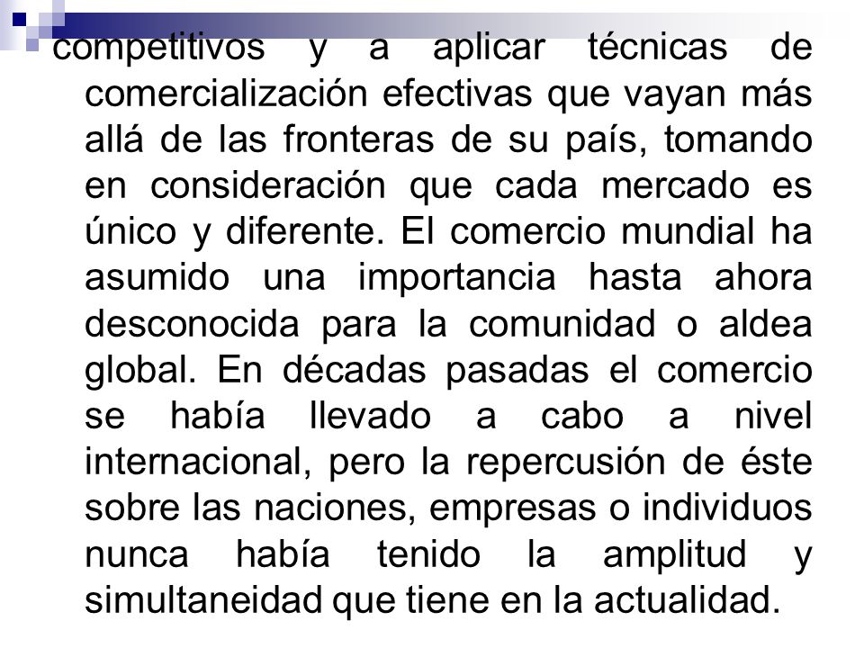 competitivos y a aplicar técnicas de comercialización efectivas que vayan más allá de las fronteras de su país, tomando en consideración que cada mercado es único y diferente.