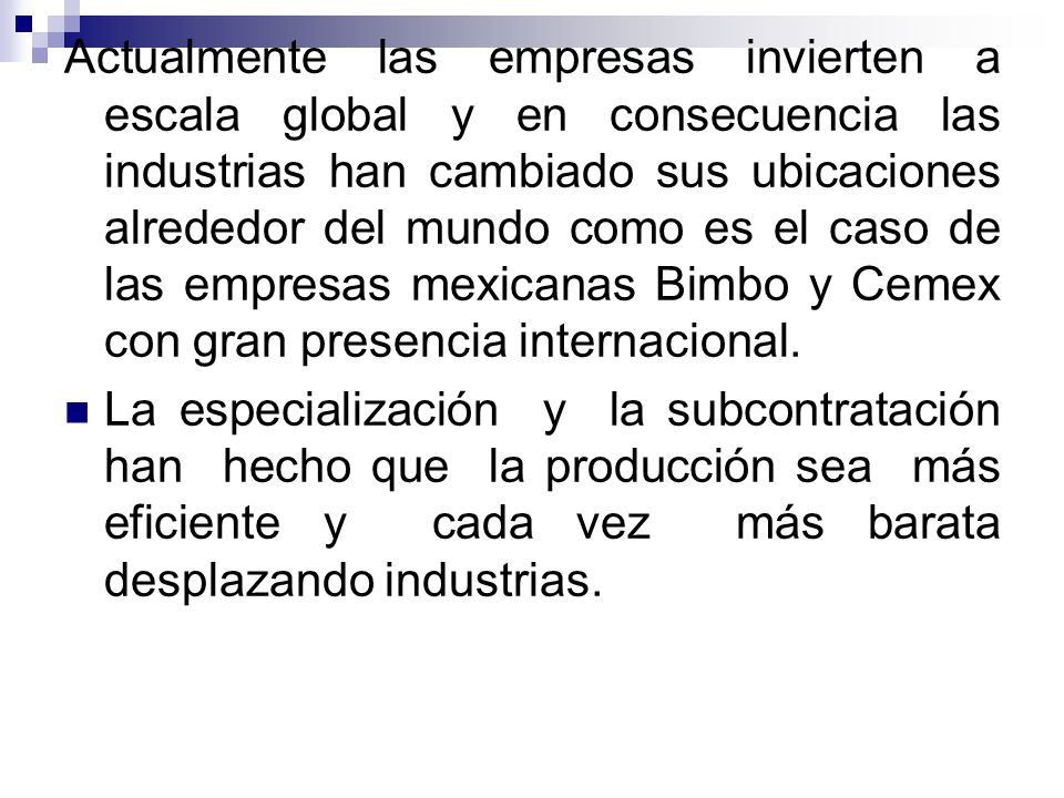 Actualmente las empresas invierten a escala global y en consecuencia las industrias han cambiado sus ubicaciones alrededor del mundo como es el caso de las empresas mexicanas Bimbo y Cemex con gran presencia internacional.