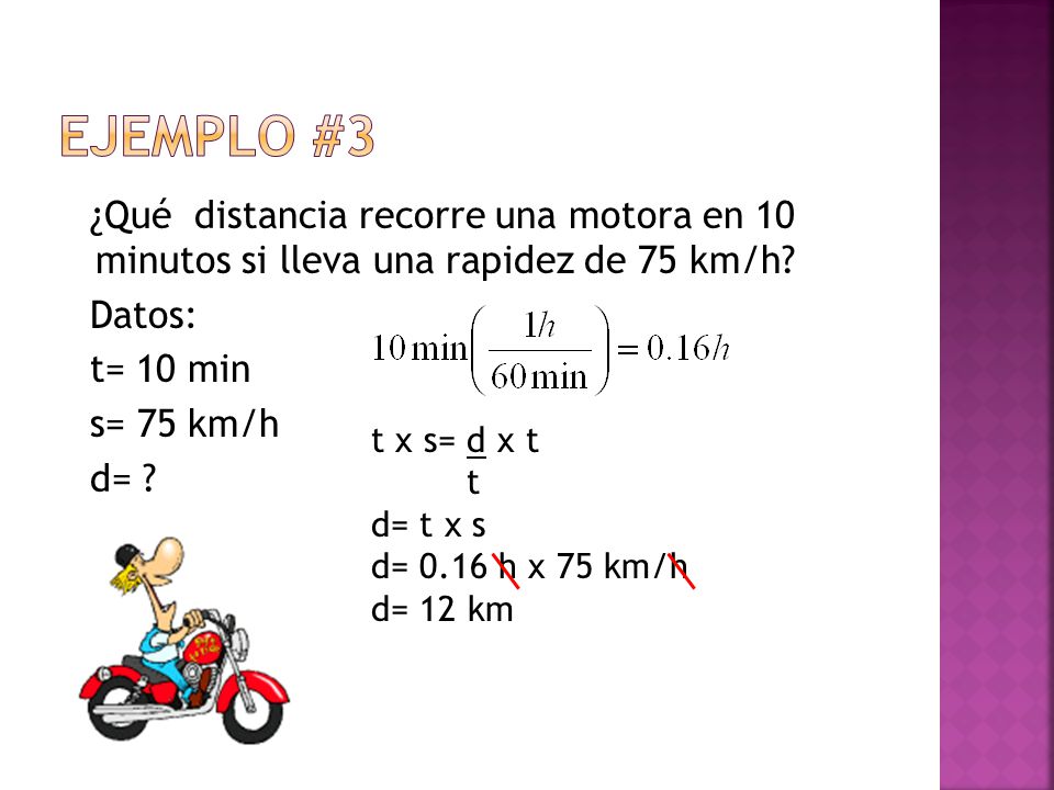 Ejemplo #3 ¿Qué distancia recorre una motora en 10 minutos si lleva una rapidez de 75 km/h Datos: t= 10 min s= 75 km/h d=