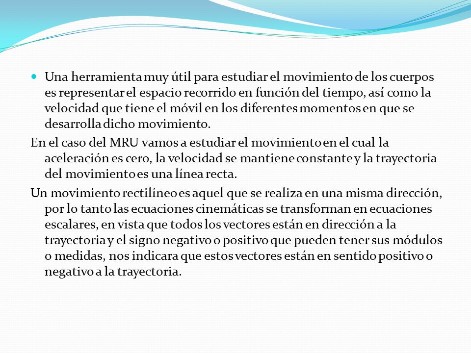 Una herramienta muy útil para estudiar el movimiento de los cuerpos es representar el espacio recorrido en función del tiempo, así como la velocidad que tiene el móvil en los diferentes momentos en que se desarrolla dicho movimiento.