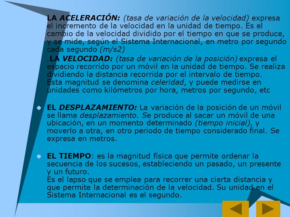 LA ACELERACIÓN: (tasa de variación de la velocidad) expresa el incremento de la velocidad en la unidad de tiempo. Es el cambio de la velocidad dividido por el tiempo en que se produce, y se mide, según el Sistema Internacional, en metro por segundo cada segundo (m/s2)