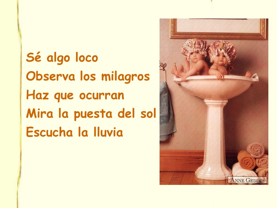 Sé algo loco Observa los milagros Haz que ocurran Mira la puesta del sol Escucha la lluvia