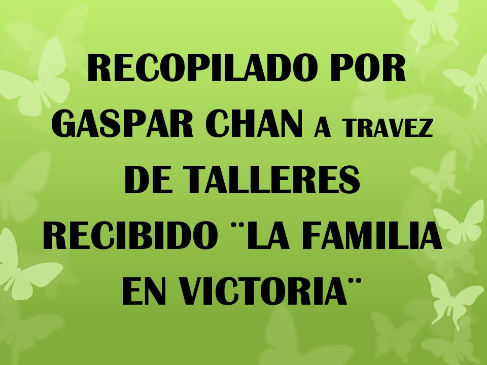 RECOPILADO POR GASPAR CHAN A TRAVEZ DE TALLERES RECIBIDO ¨LA FAMILIA EN VICTORIA¨