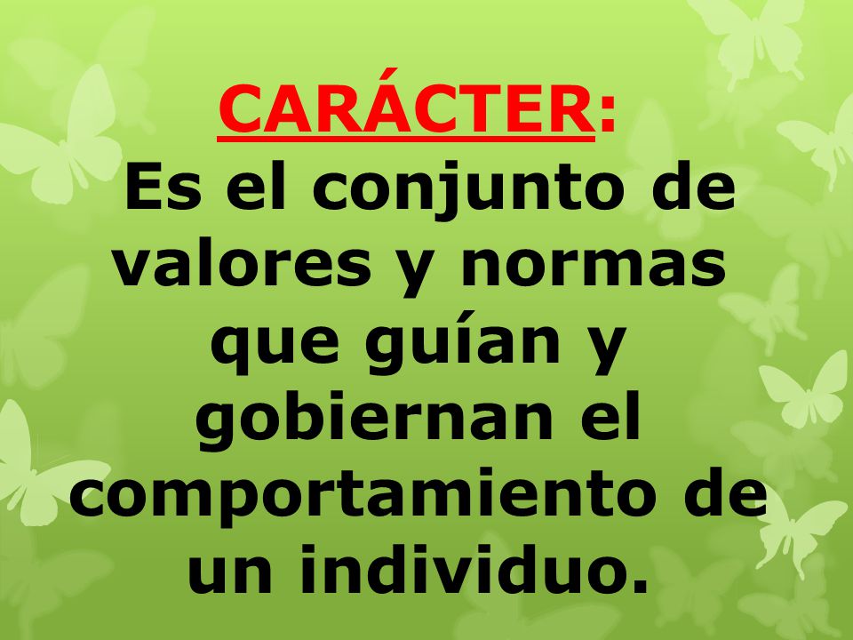 CARÁCTER: Es el conjunto de valores y normas que guían y gobiernan el comportamiento de un individuo.