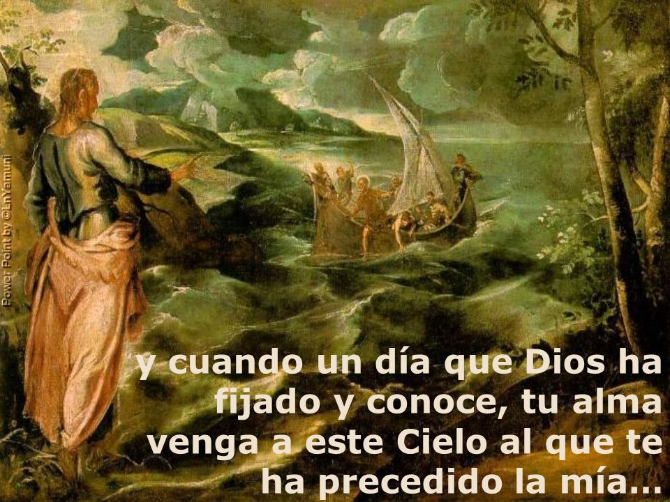 y cuando un día que Dios ha fijado y conoce, tu alma venga a este Cielo al que te ha precedido la mía…