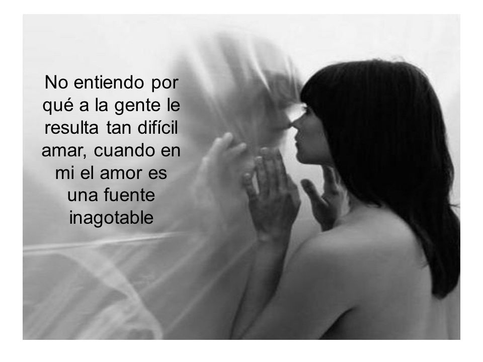 No entiendo por qué a la gente le resulta tan difícil amar, cuando en mi el amor es una fuente inagotable