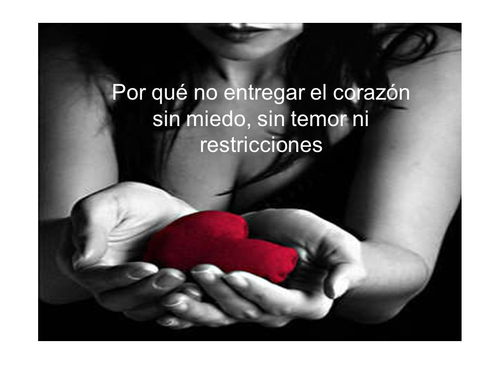 Por qué no entregar el corazón sin miedo, sin temor ni restricciones