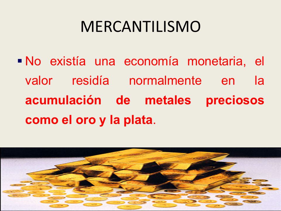 MERCANTILISMO No existía una economía monetaria, el valor residía normalmente en la acumulación de metales preciosos como el oro y la plata.