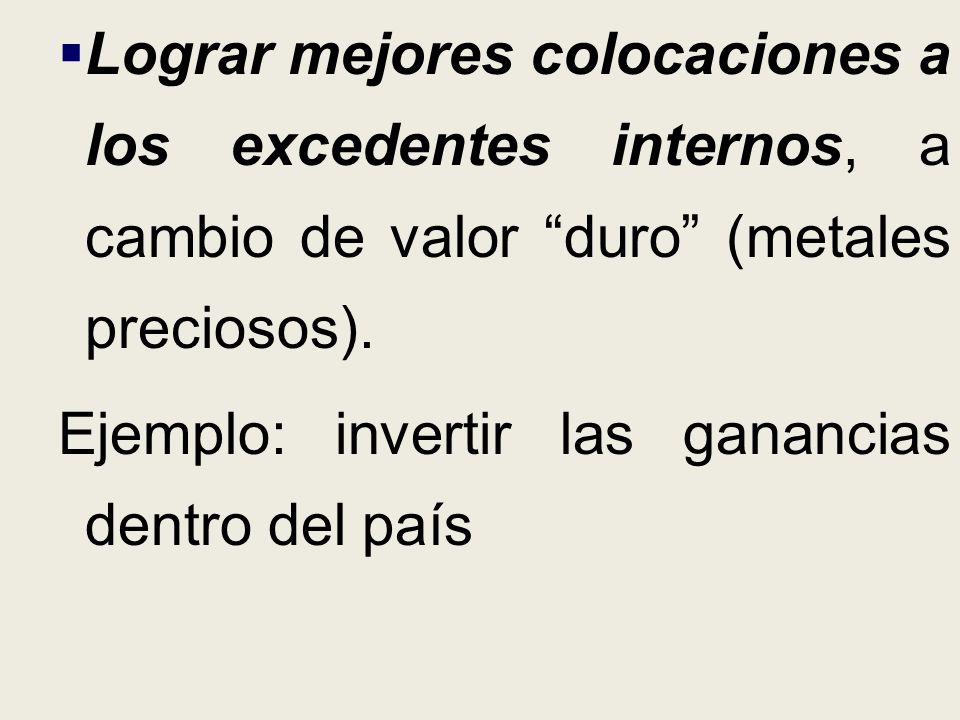 Lograr mejores colocaciones a los excedentes internos, a cambio de valor duro (metales preciosos).