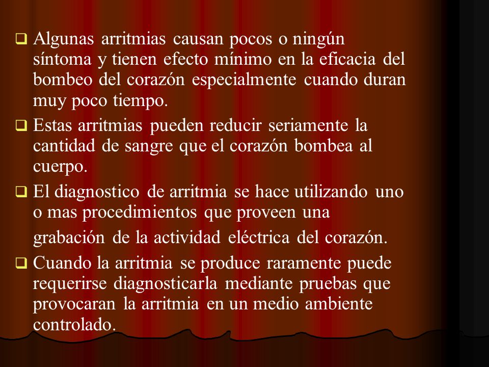 Algunas arritmias causan pocos o ningún síntoma y tienen efecto mínimo en la eficacia del bombeo del corazón especialmente cuando duran muy poco tiempo.
