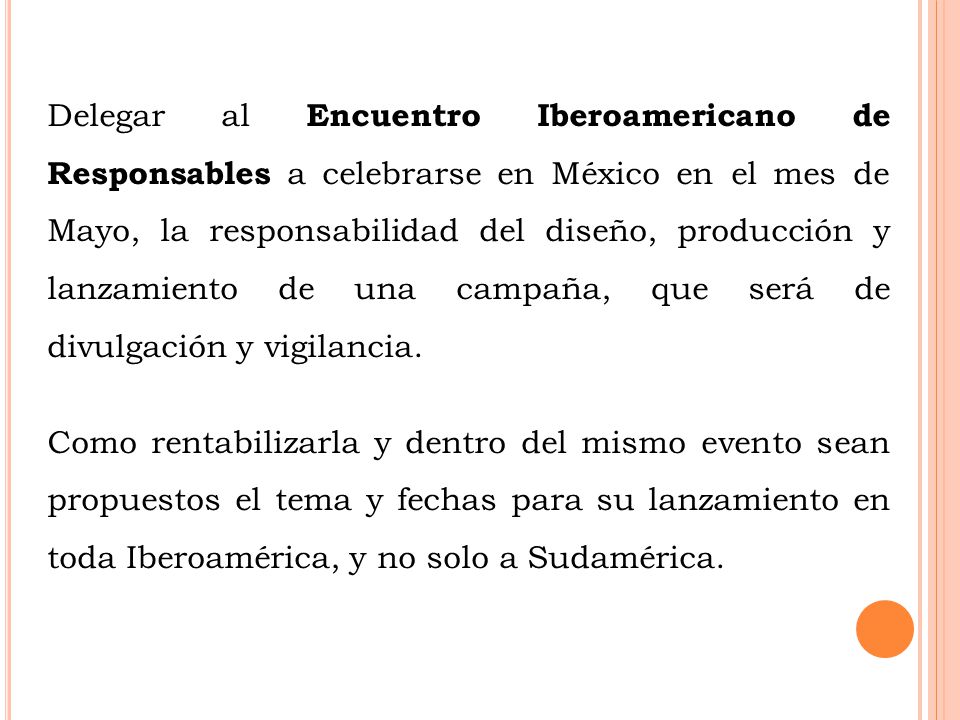 Delegar al Encuentro Iberoamericano de Responsables a celebrarse en México en el mes de Mayo, la responsabilidad del diseño, producción y lanzamiento de una campaña, que será de divulgación y vigilancia.