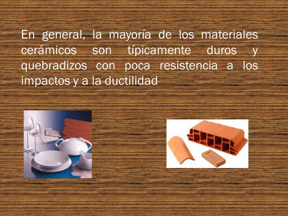 En general, la mayoría de los materiales cerámicos son típicamente duros y quebradizos con poca resistencia a los impactos y a la ductilidad