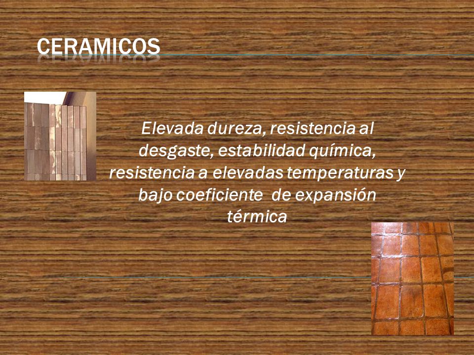 CERAMICOS Elevada dureza, resistencia al desgaste, estabilidad química, resistencia a elevadas temperaturas y bajo coeficiente de expansión térmica.