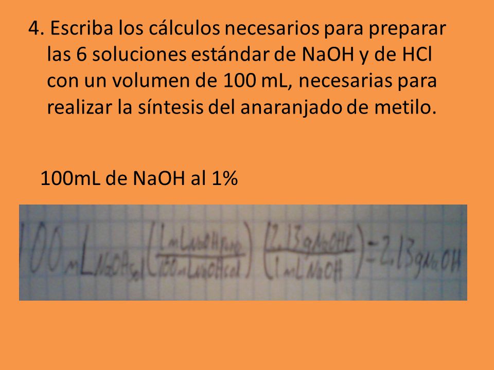 4. Escriba los cálculos necesarios para preparar las 6 soluciones estándar de NaOH y de HCl con un volumen de 100 mL, necesarias para realizar la síntesis del anaranjado de metilo.