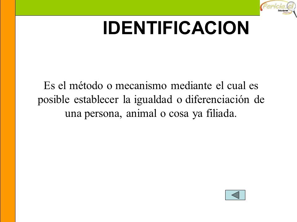 IDENTIFICACION Es el método o mecanismo mediante el cual es posible establecer la igualdad o diferenciación de una persona, animal o cosa ya filiada.