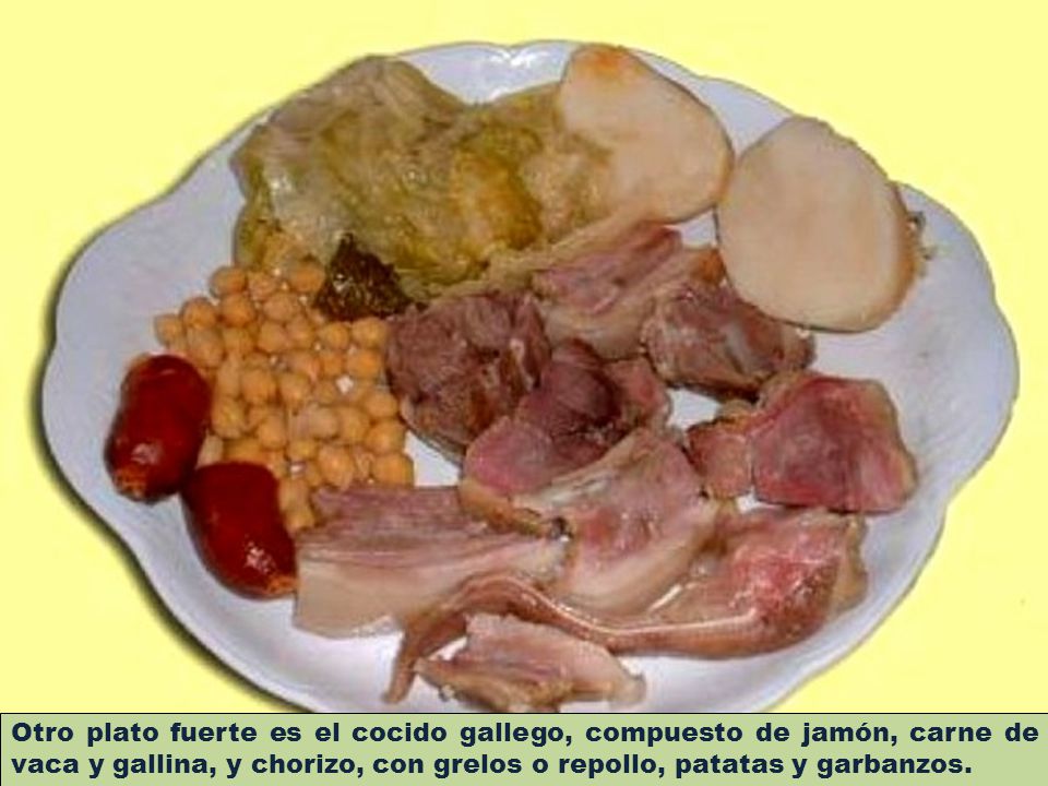 Otro plato fuerte es el cocido gallego, compuesto de jamón, carne de vaca y gallina, y chorizo, con grelos o repollo, patatas y garbanzos.