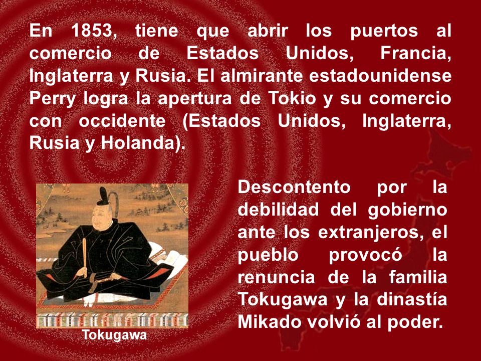 En 1853, tiene que abrir los puertos al comercio de Estados Unidos, Francia, Inglaterra y Rusia. El almirante estadounidense Perry logra la apertura de Tokio y su comercio con occidente (Estados Unidos, Inglaterra, Rusia y Holanda).