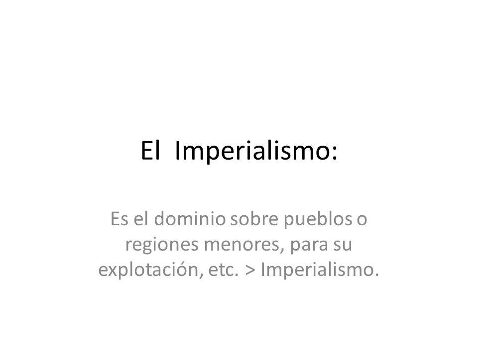 El Imperialismo: Es el dominio sobre pueblos o regiones menores, para su explotación, etc.