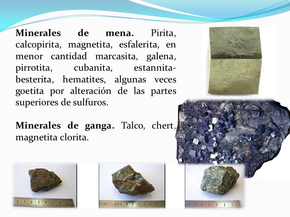 Minerales de mena. Pirita, calcopirita, magnetita, esfalerita, en menor cantidad marcasita, galena, pirrotita, cubanita, estannita-besterita, hematites, algunas veces goetita por alteración de las partes superiores de sulfuros.