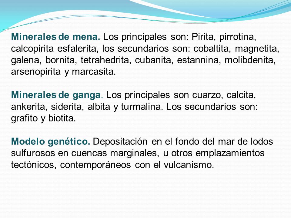 Minerales de mena. Los principales son: Pirita, pirrotina, calcopirita esfalerita, los secundarios son: cobaltita, magnetita, galena, bornita, tetrahedrita, cubanita, estannina, molibdenita, arsenopirita y marcasita.