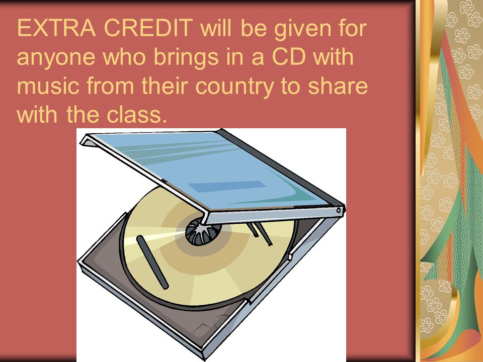 EXTRA CREDIT will be given for anyone who brings in a CD with music from their country to share with the class.