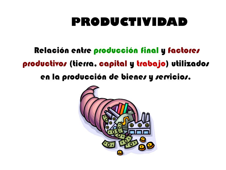 PRODUCTIVIDAD Relación entre producción final y factores productivos (tierra, capital y trabajo) utilizados en la producción de bienes y servicios.