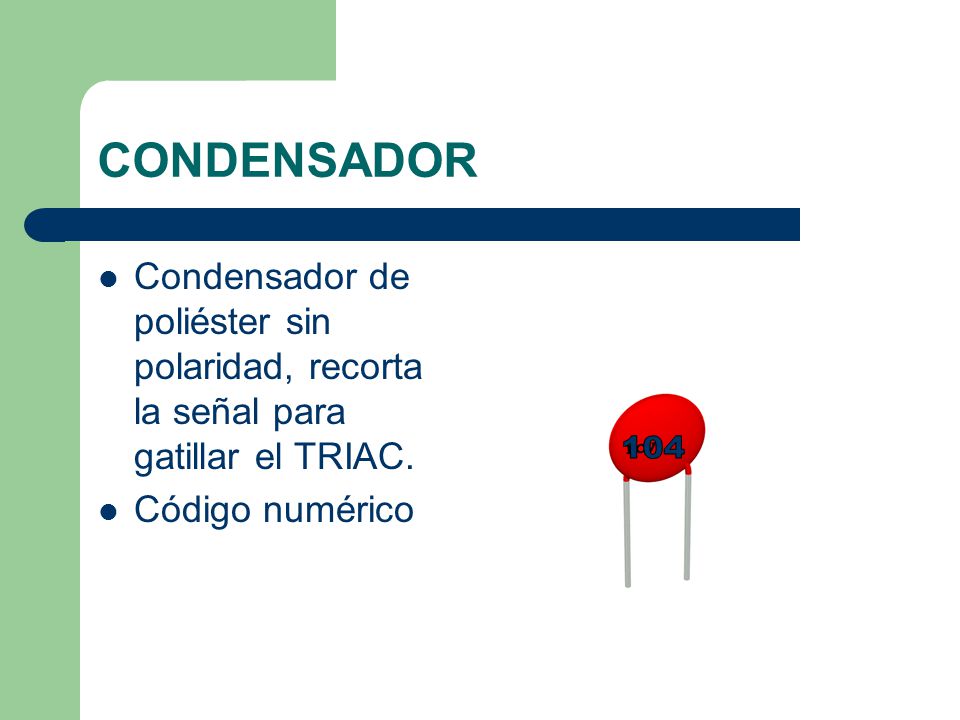 CONDENSADOR Condensador de poliéster sin polaridad, recorta la señal para gatillar el TRIAC. Código numérico.