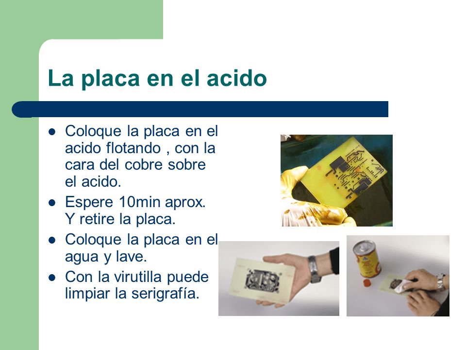 La placa en el acido Coloque la placa en el acido flotando , con la cara del cobre sobre el acido. Espere 10min aprox. Y retire la placa.