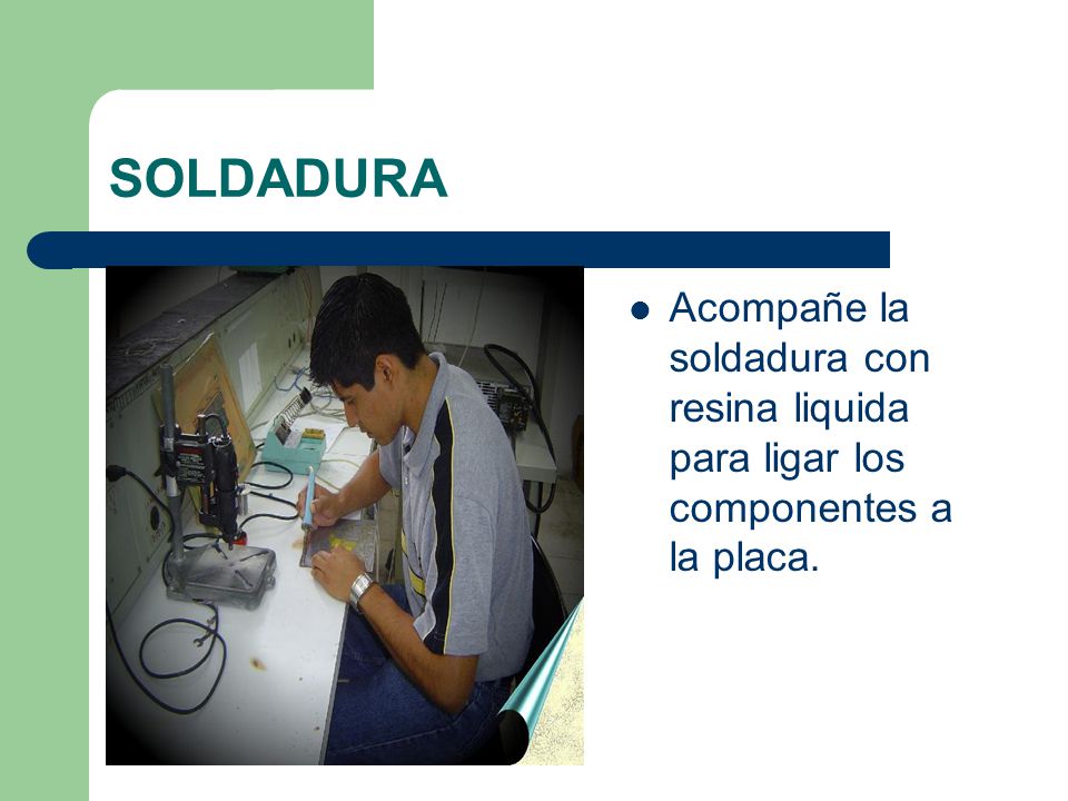 SOLDADURA Acompañe la soldadura con resina liquida para ligar los componentes a la placa.