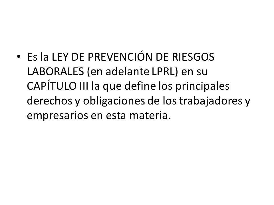 Es la LEY DE PREVENCIÓN DE RIESGOS LABORALES (en adelante LPRL) en su CAPÍTULO III la que define los principales derechos y obligaciones de los trabajadores y empresarios en esta materia.