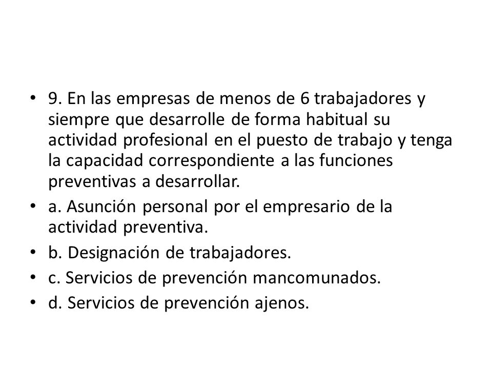 9. En las empresas de menos de 6 trabajadores y siempre que desarrolle de forma habitual su actividad profesional en el puesto de trabajo y tenga la capacidad correspondiente a las funciones preventivas a desarrollar.