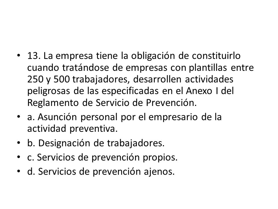 13. La empresa tiene la obligación de constituirlo cuando tratándose de empresas con plantillas entre 250 y 500 trabajadores, desarrollen actividades peligrosas de las especificadas en el Anexo I del Reglamento de Servicio de Prevención.