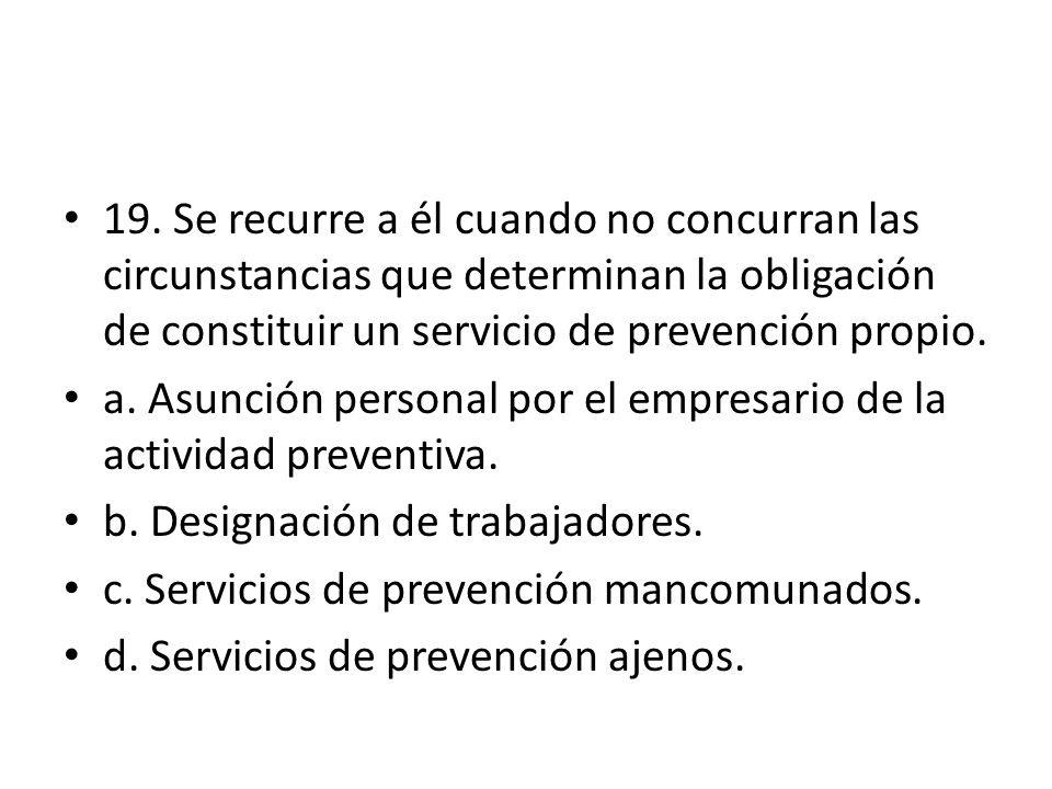 19. Se recurre a él cuando no concurran las circunstancias que determinan la obligación de constituir un servicio de prevención propio.