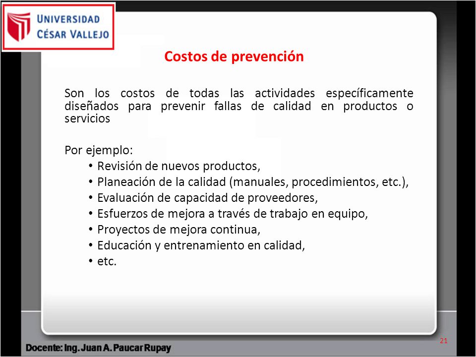 Costos de prevención Son los costos de todas las actividades específicamente diseñados para prevenir fallas de calidad en productos o servicios.