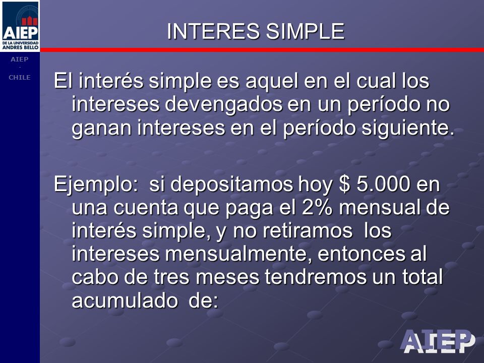 INTERES SIMPLE El interés simple es aquel en el cual los intereses devengados en un período no ganan intereses en el período siguiente.