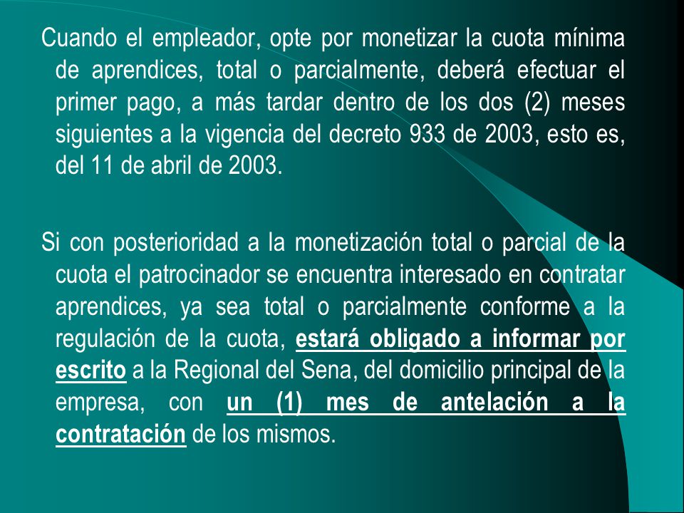 Cuando el empleador, opte por monetizar la cuota mínima de aprendices, total o parcialmente, deberá efectuar el primer pago, a más tardar dentro de los dos (2) meses siguientes a la vigencia del decreto 933 de 2003, esto es, del 11 de abril de 2003.
