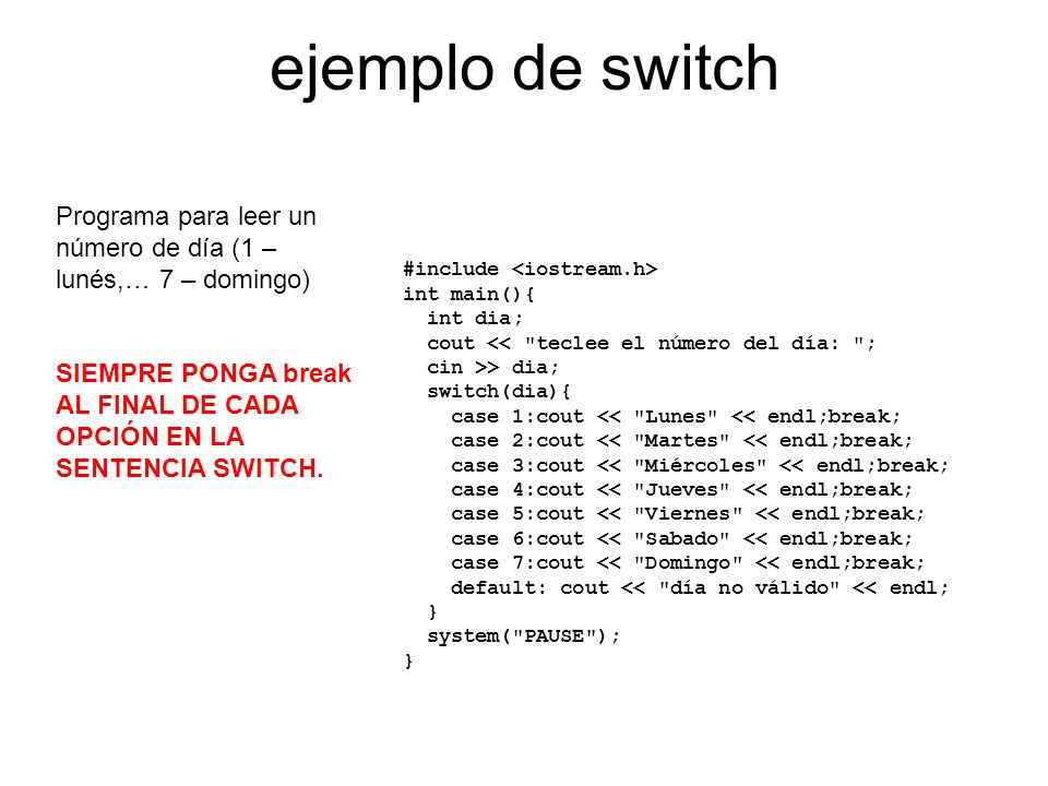 ejemplo de switch Programa para leer un número de día (1 – lunés,… 7 – domingo) SIEMPRE PONGA break AL FINAL DE CADA OPCIÓN EN LA SENTENCIA SWITCH.