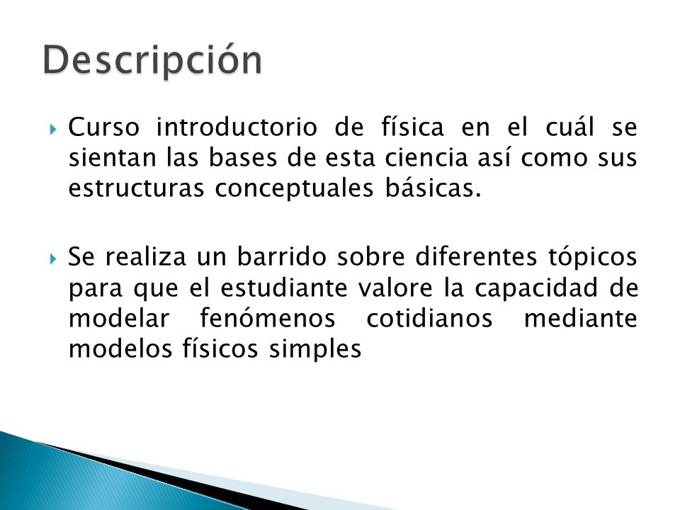 Descripción Curso introductorio de física en el cuál se sientan las bases de esta ciencia así como sus estructuras conceptuales básicas.