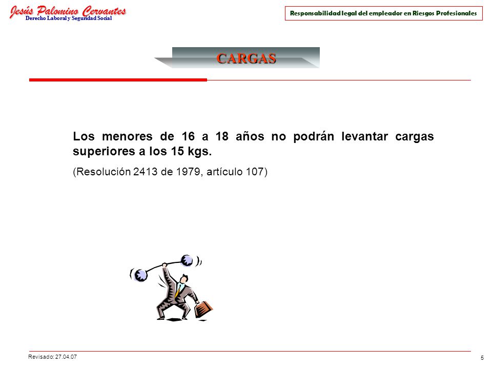 14/04/2017 CARGAS. Los menores de 16 a 18 años no podrán levantar cargas superiores a los 15 kgs. (Resolución 2413 de 1979, artículo 107)