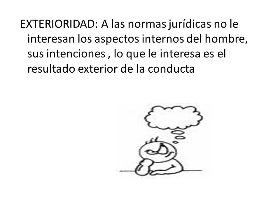 EXTERIORIDAD: A las normas jurídicas no le interesan los aspectos internos del hombre, sus intenciones , lo que le interesa es el resultado exterior de la conducta