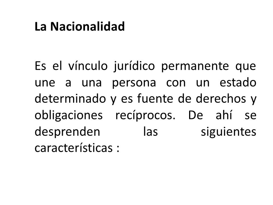 La Nacionalidad Es el vínculo jurídico permanente que une a una persona con un estado determinado y es fuente de derechos y obligaciones recíprocos.