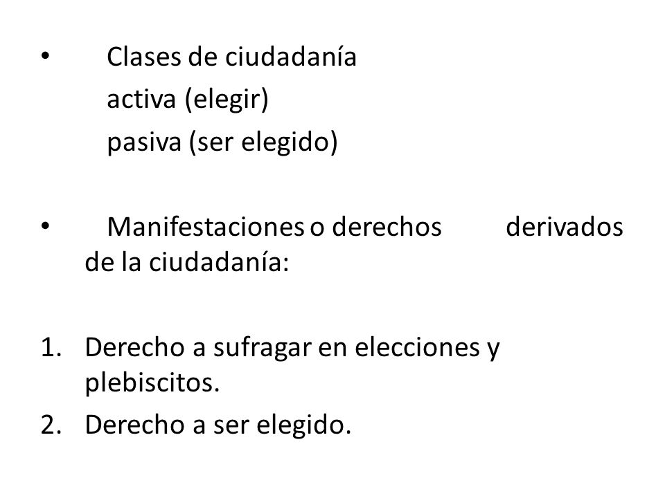 Clases de ciudadanía activa (elegir) pasiva (ser elegido) Manifestaciones o derechos derivados de la ciudadanía: