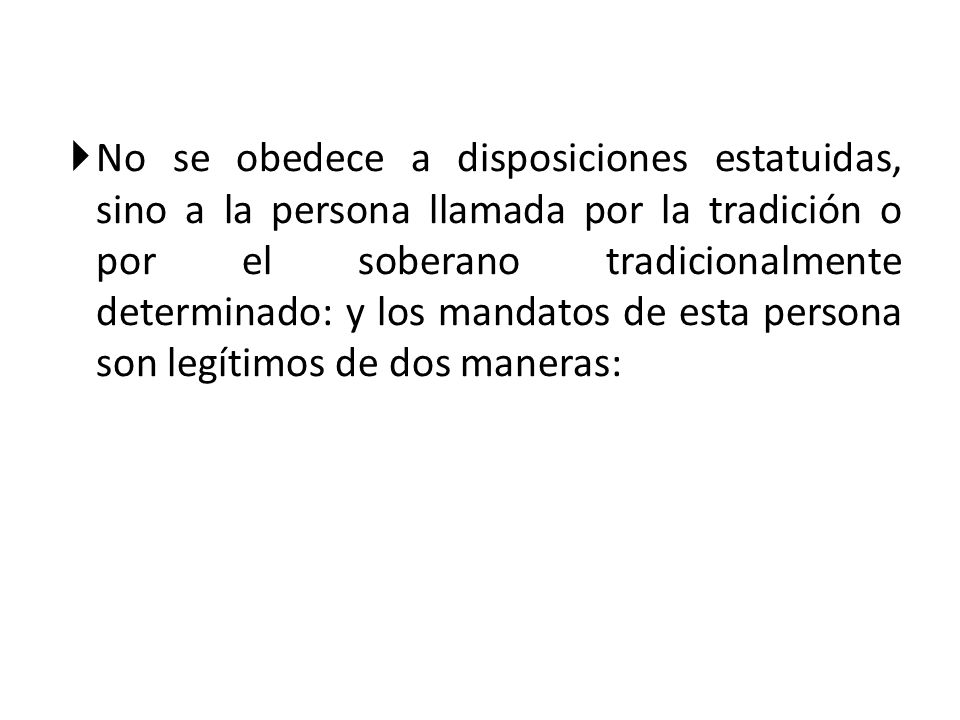 No se obedece a disposiciones estatuidas, sino a la persona llamada por la tradición o por el soberano tradicionalmente determinado: y los mandatos de esta persona son legítimos de dos maneras: