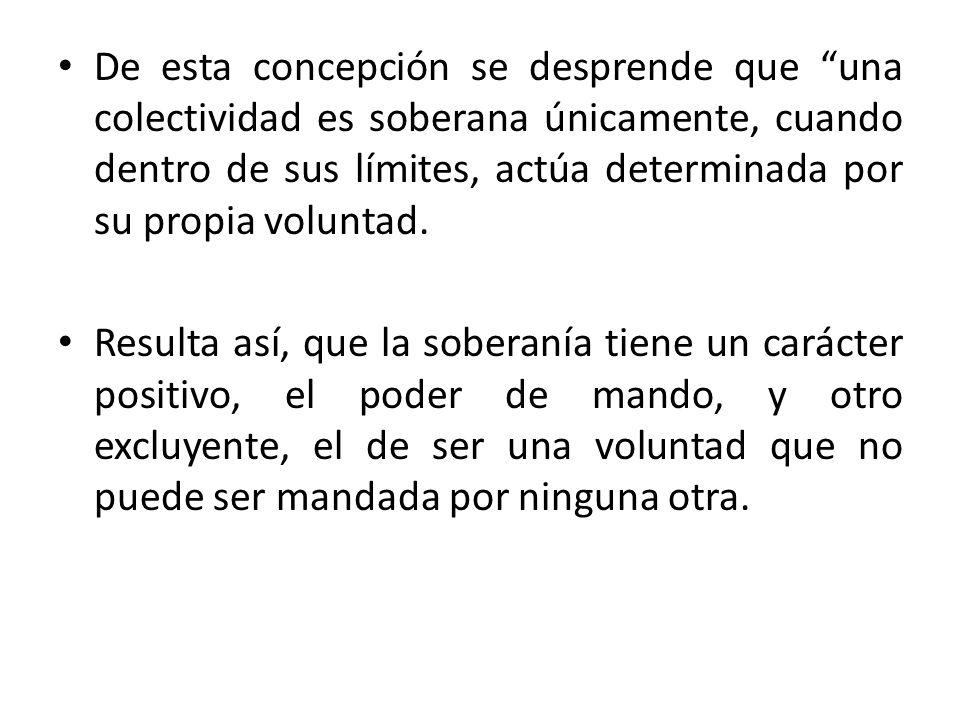 De esta concepción se desprende que una colectividad es soberana únicamente, cuando dentro de sus límites, actúa determinada por su propia voluntad.