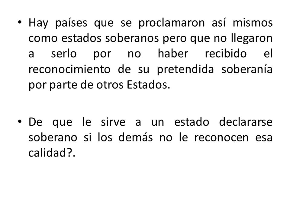 Hay países que se proclamaron así mismos como estados soberanos pero que no llegaron a serlo por no haber recibido el reconocimiento de su pretendida soberanía por parte de otros Estados.