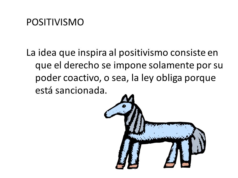POSITIVISMO La idea que inspira al positivismo consiste en que el derecho se impone solamente por su poder coactivo, o sea, la ley obliga porque está sancionada.